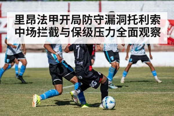 里昂法甲开局防守漏洞托利索中场拦截与保级压力全面观察 | c7