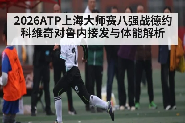 2026ATP上海大师赛八强战德约科维奇对鲁内接发与体能解析
