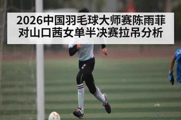 2026中国羽毛球大师赛陈雨菲对山口茜女单半决赛拉吊分析