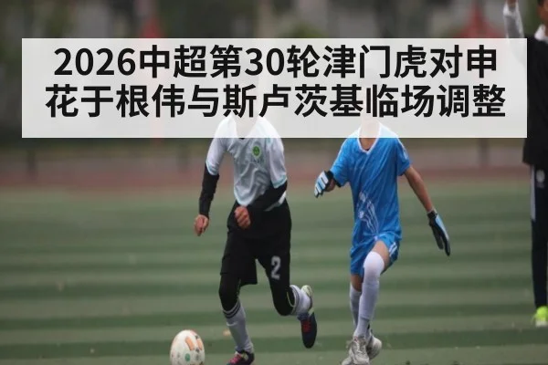 2026中超第30轮津门虎对申花于根伟与斯卢茨基临场调整 - c7