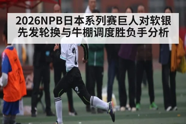 2026NPB日本系列赛巨人对软银先发轮换与牛棚调度胜负手分析（c7c7.app）
